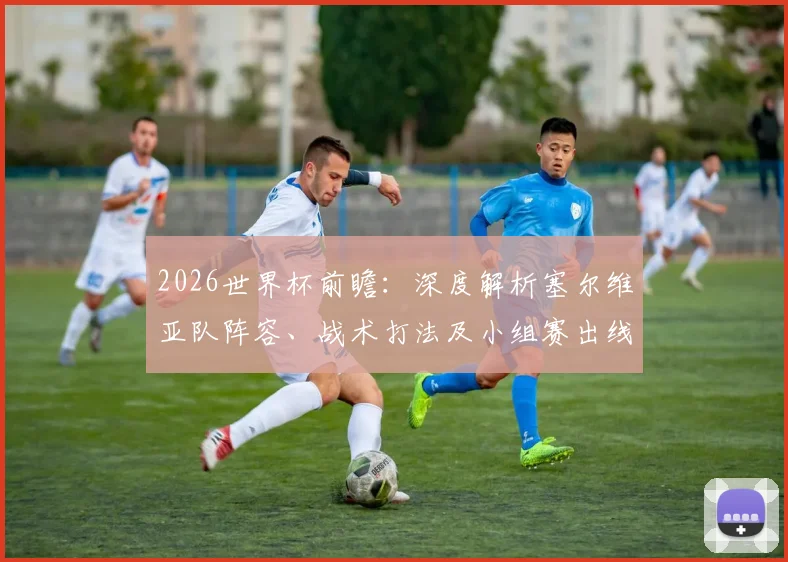 2026世界杯前瞻：深度解析塞尔维亚队阵容、战术打法及小组赛出线前景