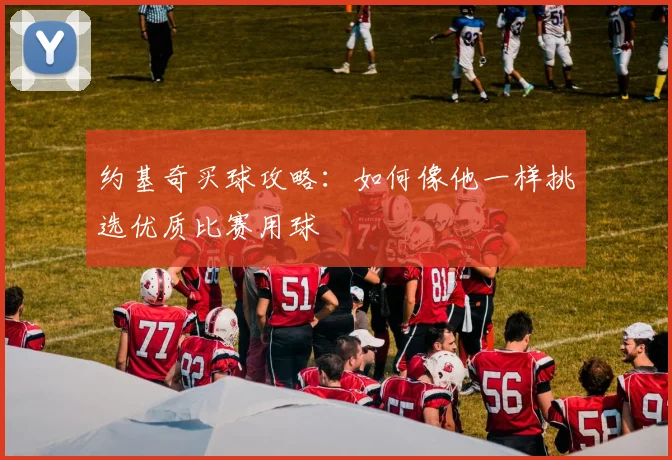 约基奇买球攻略：如何像他一样挑选优质比赛用球
