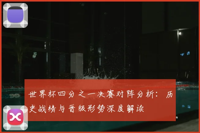 世界杯四分之一决赛对阵分析:历史战绩与晋级形势深度解读