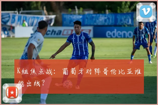 K组焦点战：葡萄牙对阵哥伦比亚谁能出线？