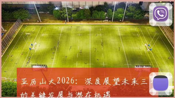 亚历山大2026：深度展望未来三年的关键发展与潜在机遇