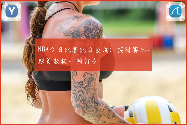 NBA今日比赛比分查询：实时赛况、球员数据一网打尽