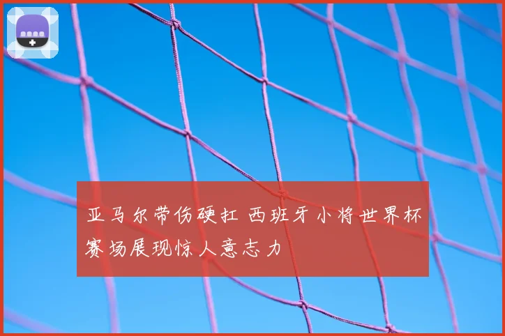 亚马尔带伤硬扛 西班牙小将世界杯赛场展现惊人意志力