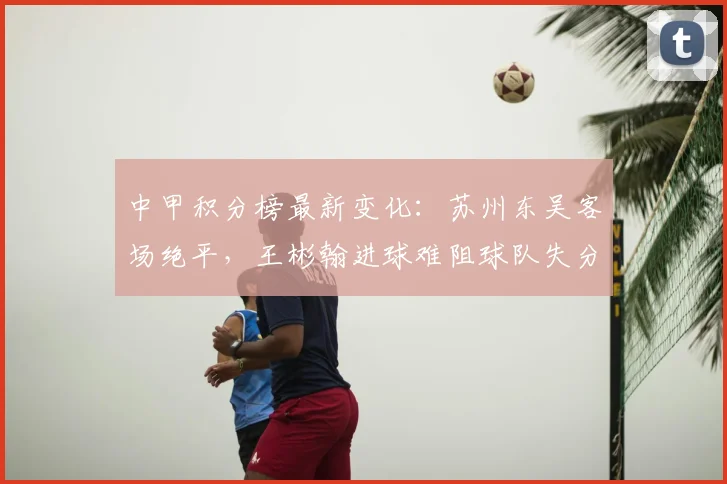 中甲积分榜最新变化：苏州东吴客场绝平，王彬翰进球难阻球队失分