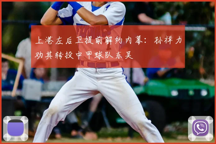 上港左后卫提前解约内幕：孙祥力劝其转投中甲球队东吴