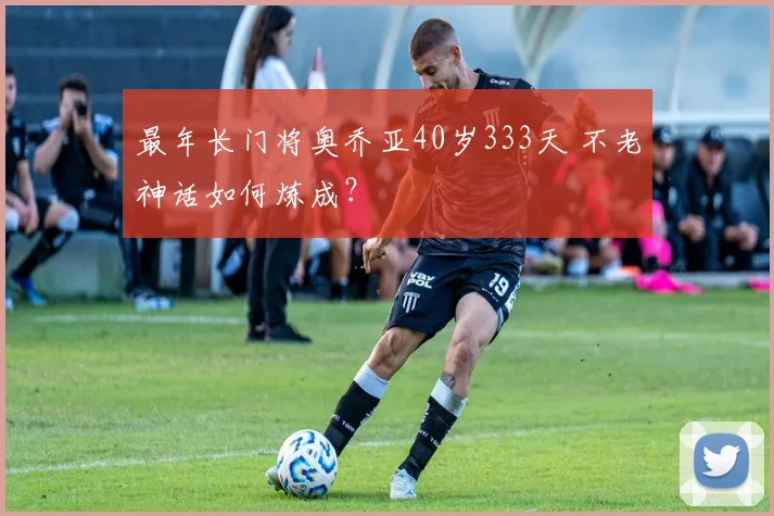 最年长门将奥乔亚40岁333天 不老神话如何炼成?
