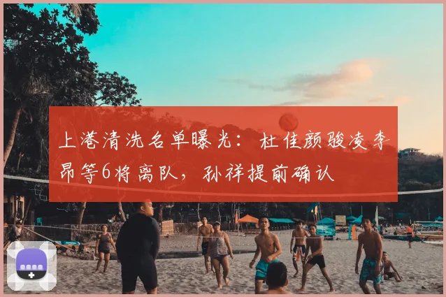 上港清洗名单曝光：杜佳颜骏凌李昂等6将离队，孙祥提前确认