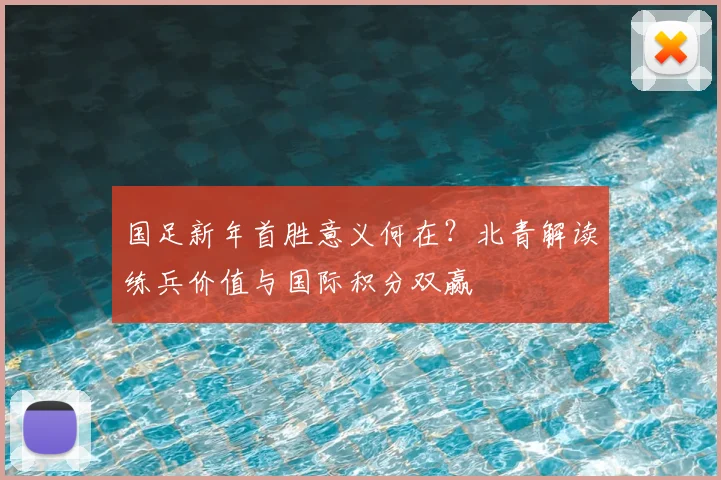 国足新年首胜意义何在？北青解读练兵价值与国际积分双赢