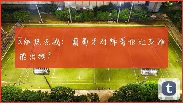 K组焦点战:葡萄牙对阵哥伦比亚谁能出线?