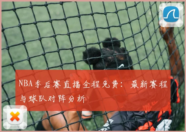 NBA季后赛直播全程免费：最新赛程与球队对阵分析