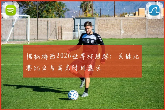 揭秘梅西2026世界杯进球：关键比赛比分与高光时刻盘点