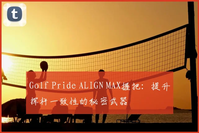 Golf Pride ALIGN MAX握把：提升挥杆一致性的秘密武器