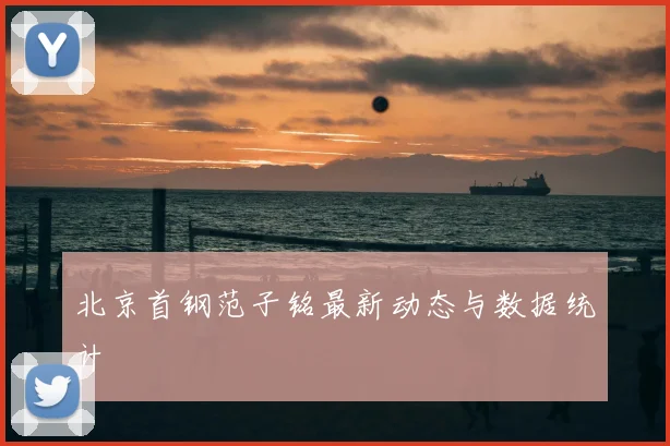北京首钢范子铭最新动态与数据统计