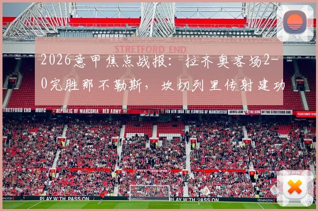 2026意甲焦点战报：拉齐奥客场2-0完胜那不勒斯，坎切列里传射建功关键数据解析，附最新积分榜排名与全场录像回顾