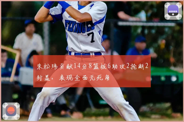 朱松玮贡献14分8篮板6助攻2抢断2封盖，表现全面无死角