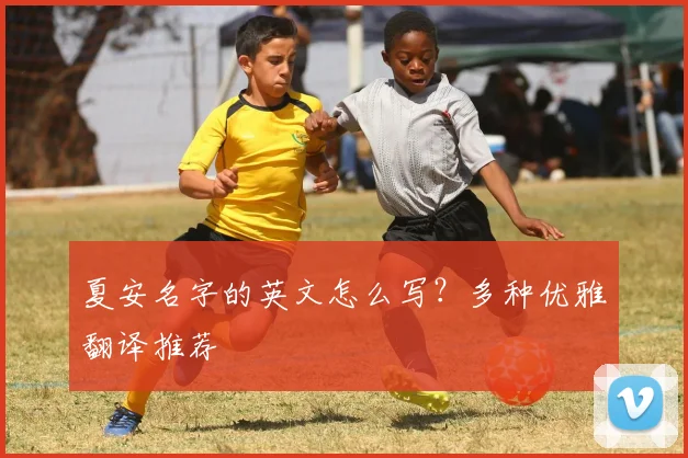 夏安名字的英文怎么写？多种优雅翻译推荐