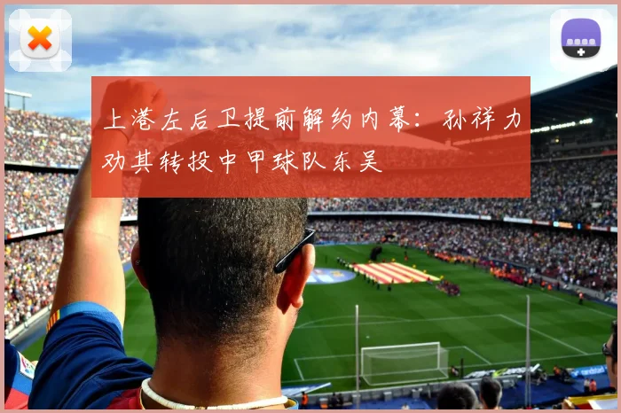 上港左后卫提前解约内幕：孙祥力劝其转投中甲球队东吴