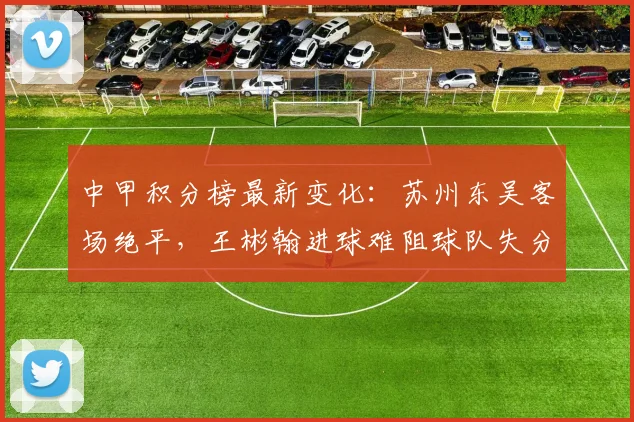 中甲积分榜最新变化：苏州东吴客场绝平，王彬翰进球难阻球队失分