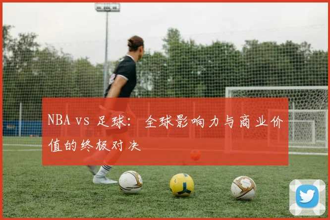NBA vs 足球：全球影响力与商业价值的终极对决