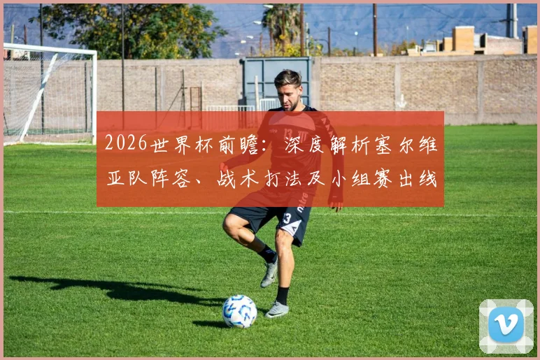 2026世界杯前瞻：深度解析塞尔维亚队阵容、战术打法及小组赛出线前景