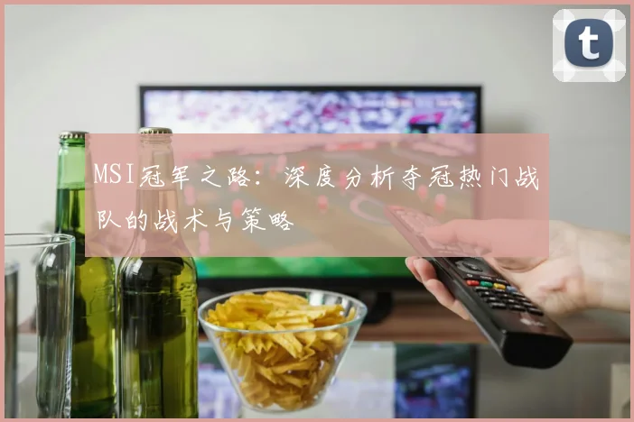 MSI冠军之路:深度分析夺冠热门战队的战术与策略