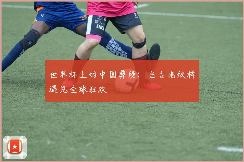 世界杯上的中国彝绣:当古老纹样遇见全球狂欢