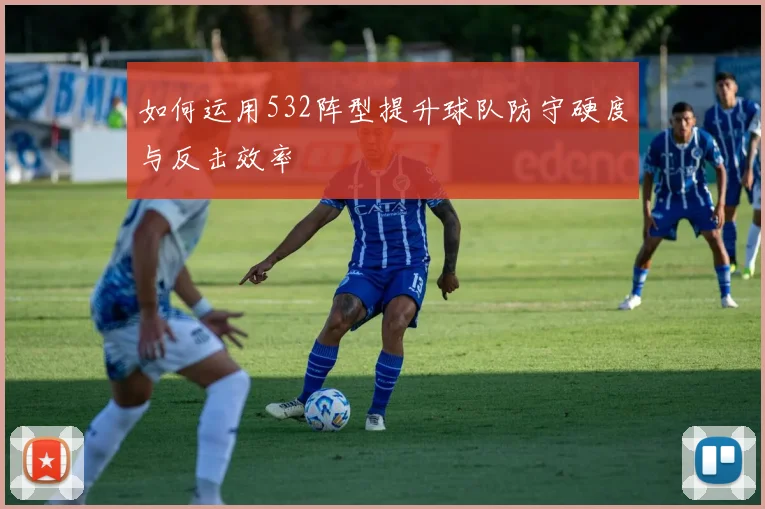 如何运用532阵型提升球队防守硬度与反击效率
