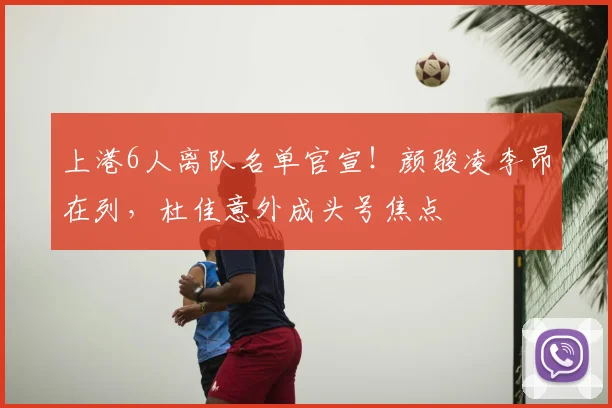 上港6人离队名单官宣！颜骏凌李昂在列，杜佳意外成头号焦点