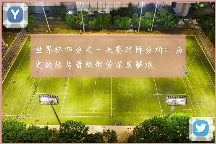 世界杯四分之一决赛对阵分析:历史战绩与晋级形势深度解读