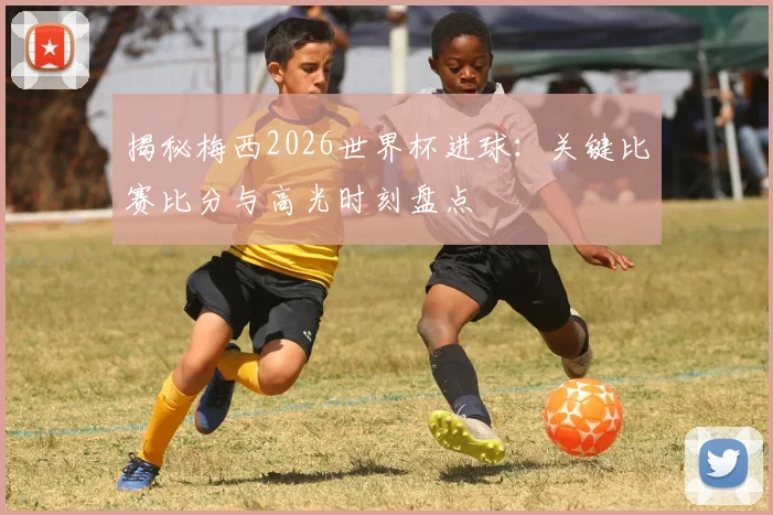 揭秘梅西2026世界杯进球：关键比赛比分与高光时刻盘点