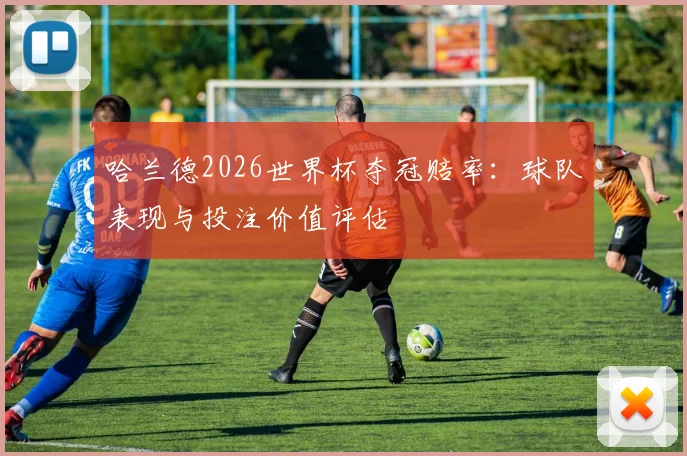 哈兰德2026世界杯夺冠赔率：球队表现与投注价值评估