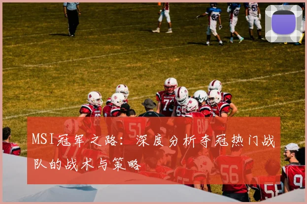 MSI冠军之路:深度分析夺冠热门战队的战术与策略