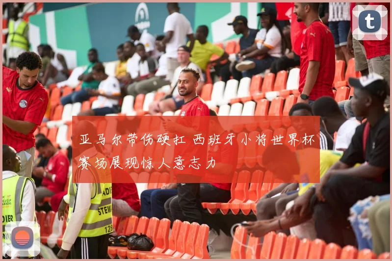 亚马尔带伤硬扛 西班牙小将世界杯赛场展现惊人意志力